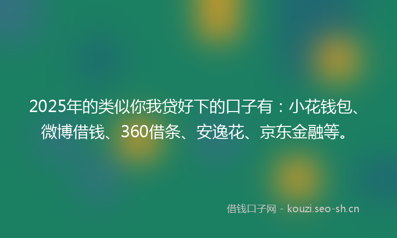2025年的类似你我贷好下的口子有：小花钱包、微博借钱、360借条、安逸花、京东金融等。