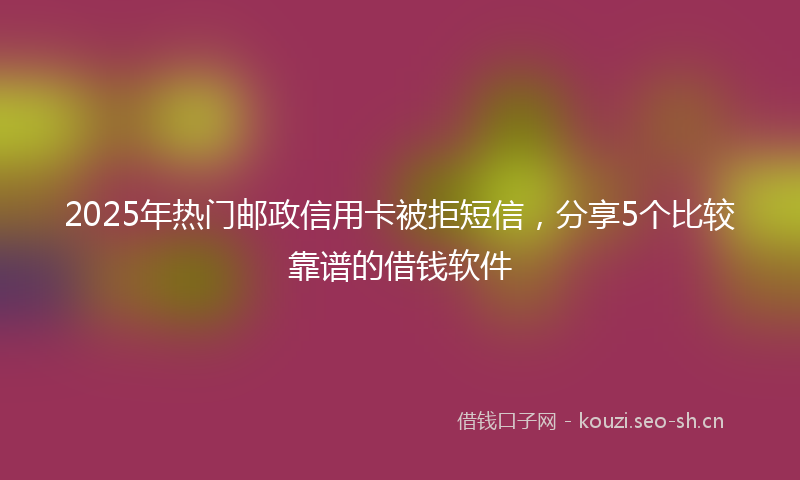 2025年热门邮政信用卡被拒短信，分享5个比较靠谱的借钱软件