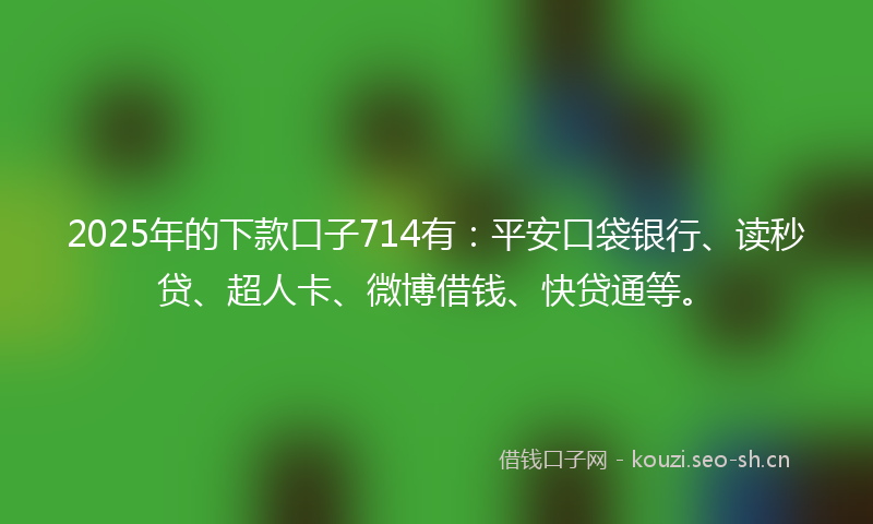 2025年的下款口子714有：平安口袋银行、读秒贷、超人卡、微博借钱、快贷通等。