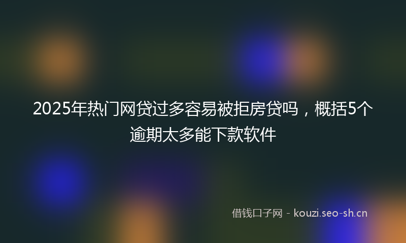 2025年热门网贷过多容易被拒房贷吗，概括5个逾期太多能下款软件