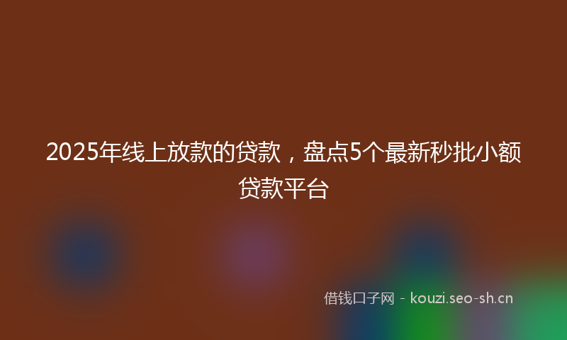 2025年线上放款的贷款，盘点5个最新秒批小额贷款平台