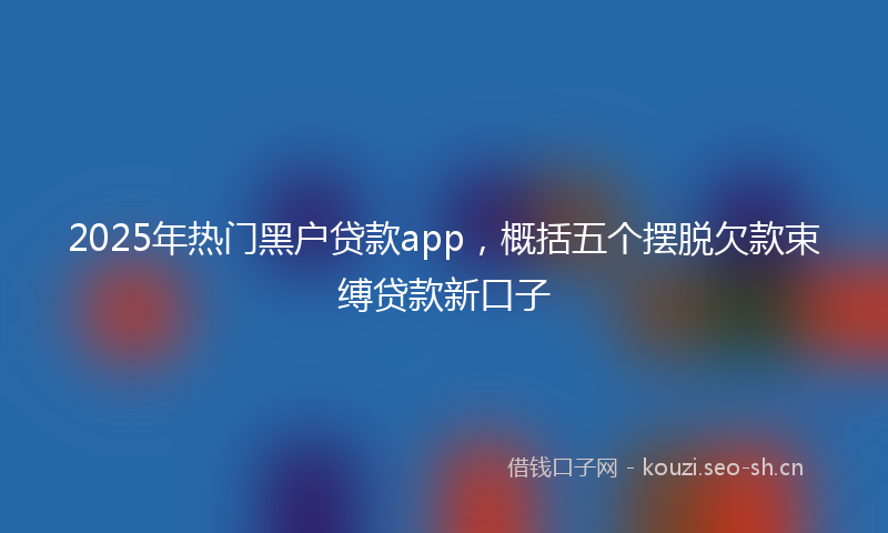 2025年热门黑户贷款app，概括五个摆脱欠款束缚贷款新口子
