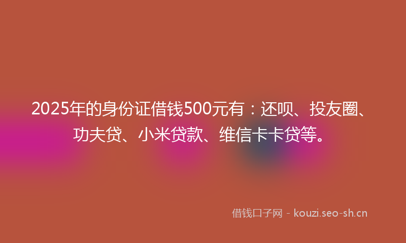 2025年的身份证借钱500元有:还呗、投友圈、功夫贷、小米贷款、维信卡卡贷等。