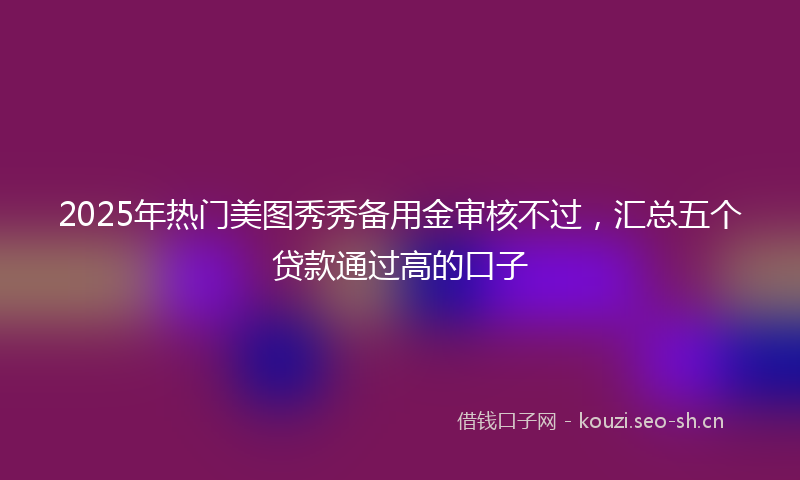 2025年热门美图秀秀备用金审核不过，汇总五个贷款通过高的口子