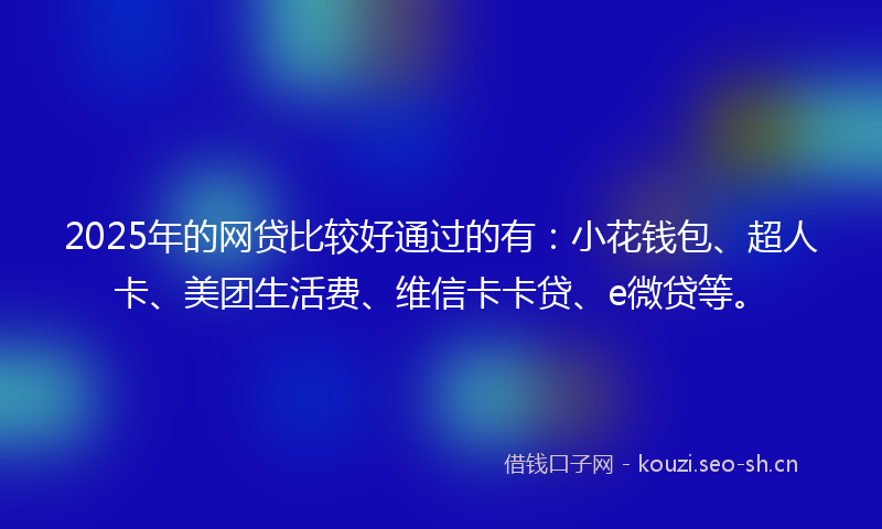 2025年的网贷比较好通过的有：小花钱包、超人卡、美团生活费、维信卡卡贷、e微贷等。