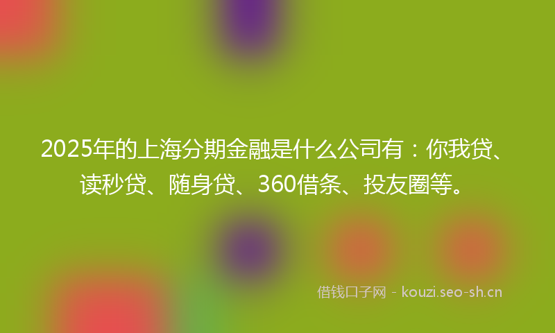 2025年的上海分期金融是什么公司有：你我贷、读秒贷、随身贷、360借条、投友圈等。