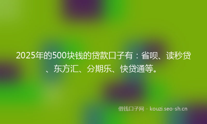 2025年的500块钱的贷款口子有：省呗、读秒贷、东方汇、分期乐、快贷通等。