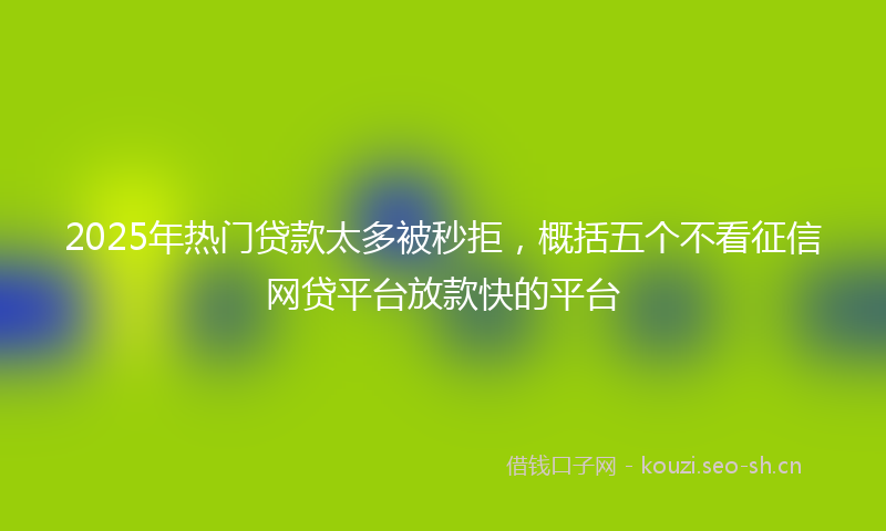 2025年热门贷款太多被秒拒，概括五个不看征信网贷平台放款快的平台