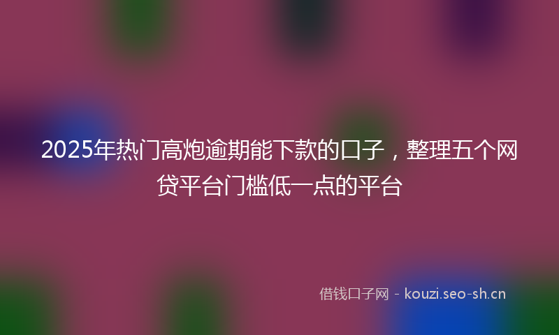 2025年热门高炮逾期能下款的口子，整理五个网贷平台门槛低一点的平台