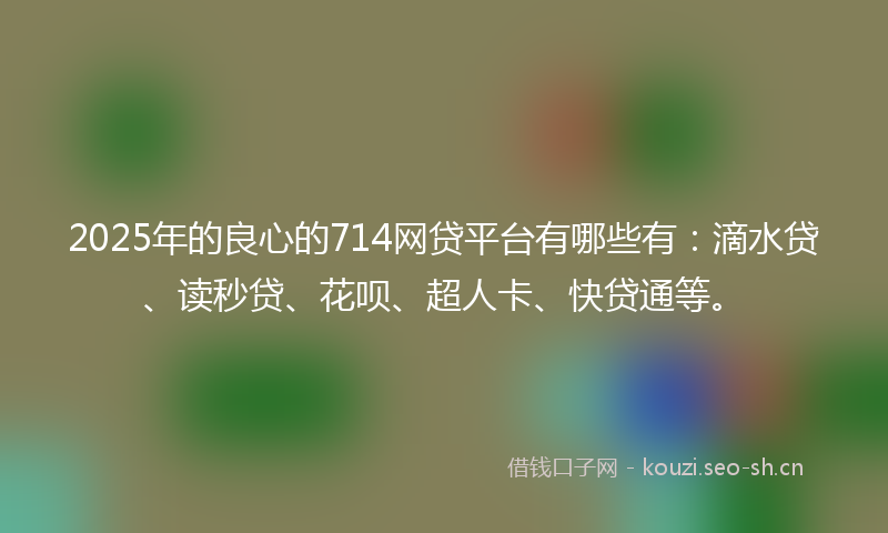 2025年的良心的714网贷平台有哪些有：滴水贷、读秒贷、花呗、超人卡、快贷通等。
