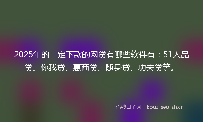 2025年的一定下款的网贷有哪些软件有:51人品贷、你我贷、惠商贷、随身贷、功夫贷等。