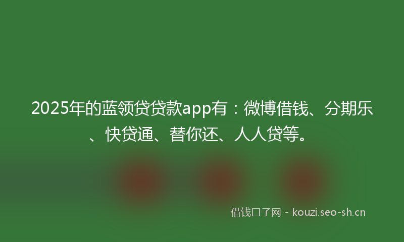 2025年的蓝领贷贷款app有：微博借钱、分期乐、快贷通、替你还、人人贷等。