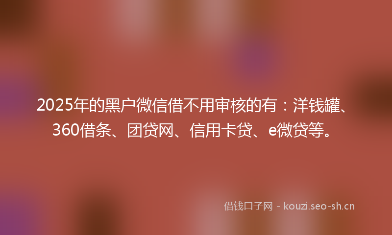 2025年的黑户微信借不用审核的有：洋钱罐、360借条、团贷网、信用卡贷、e微贷等。