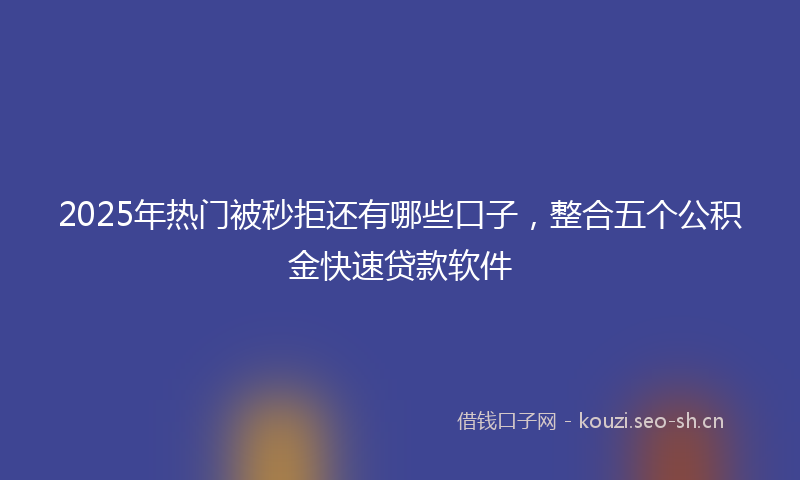 2025年热门被秒拒还有哪些口子,整合五个公积金快速贷款软件