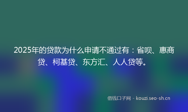 2025年的贷款为什么申请不通过有：省呗、惠商贷、柯基贷、东方汇、人人贷等。