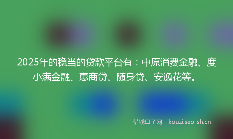 2025年的稳当的贷款平台有：中原消费金融、度小满金融、惠商贷、随身贷、安逸花等。