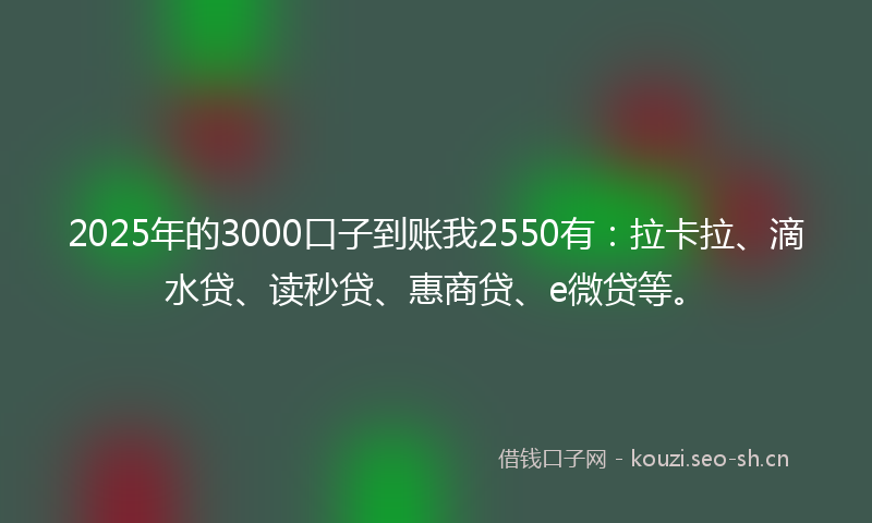 2025年的3000口子到账我2550有：拉卡拉、滴水贷、读秒贷、惠商贷、e微贷等。