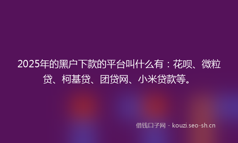2025年的黑户下款的平台叫什么有：花呗、微粒贷、柯基贷、团贷网、小米贷款等。