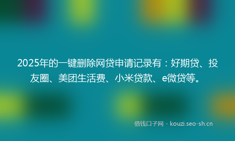 2025年的一键删除网贷申请记录有：好期贷、投友圈、美团生活费、小米贷款、e微贷等。