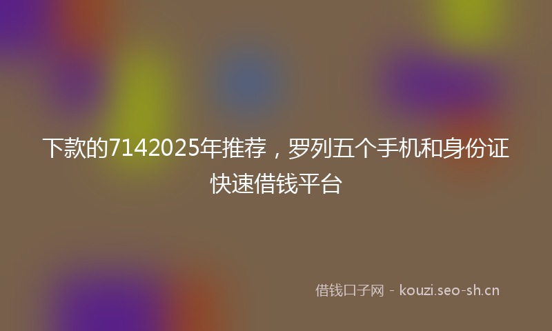下款的7142025年推荐，罗列五个手机和身份证快速借钱平台