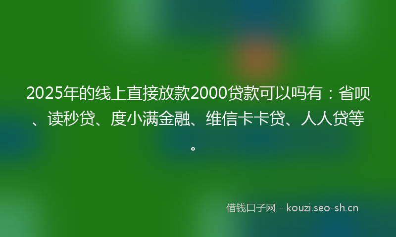 2025年的线上直接放款2000贷款可以吗有：省呗、读秒贷、度小满金融、维信卡卡贷、人人贷等。