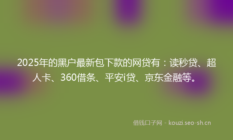 2025年的黑户最新包下款的网贷有：读秒贷、超人卡、360借条、平安i贷、京东金融等。