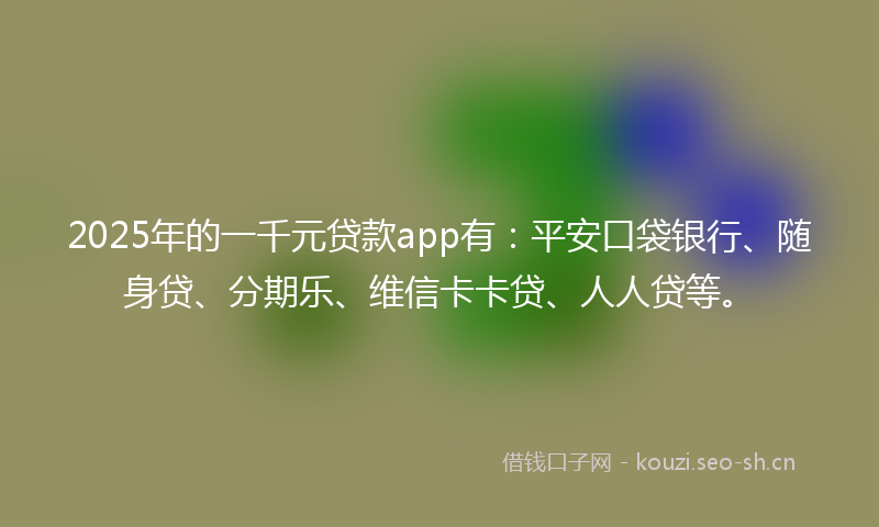 2025年的一千元贷款app有:平安口袋银行、随身贷、分期乐、维信卡卡贷、人人贷等。
