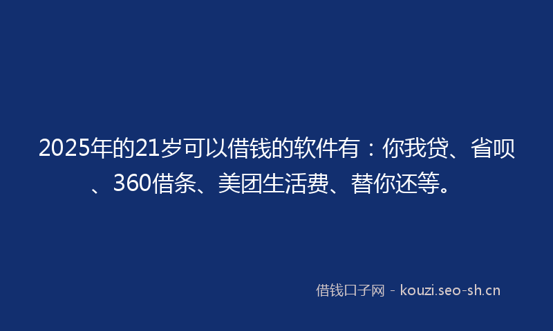 2025年的21岁可以借钱的软件有：你我贷、省呗、360借条、美团生活费、替你还等。
