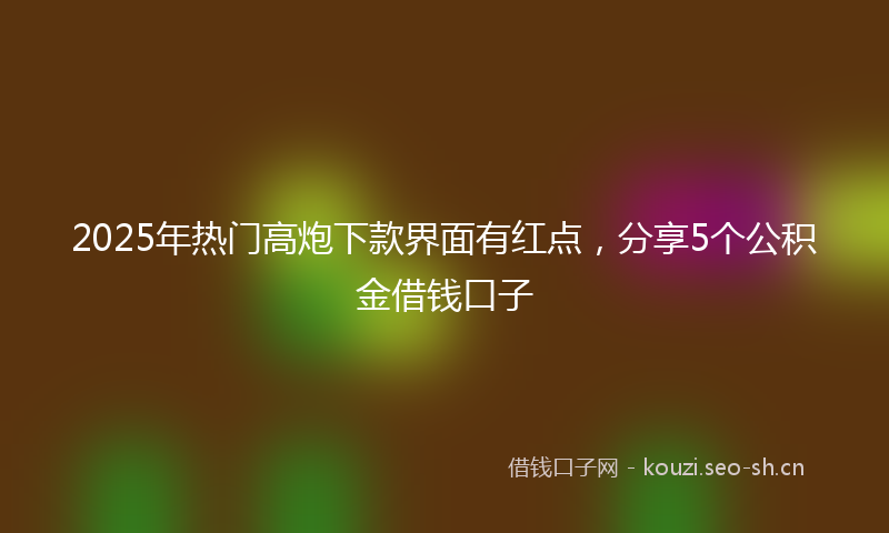 2025年热门高炮下款界面有红点，分享5个公积金借钱口子