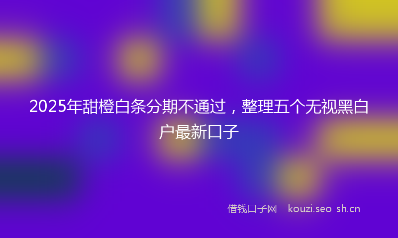 2025年甜橙白条分期不通过，整理五个无视黑白户最新口子