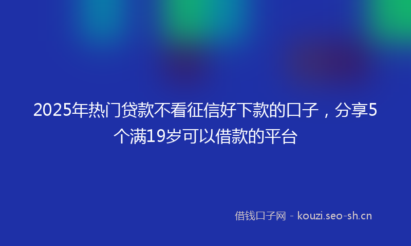 2025年热门贷款不看征信好下款的口子，分享5个满19岁可以借款的平台