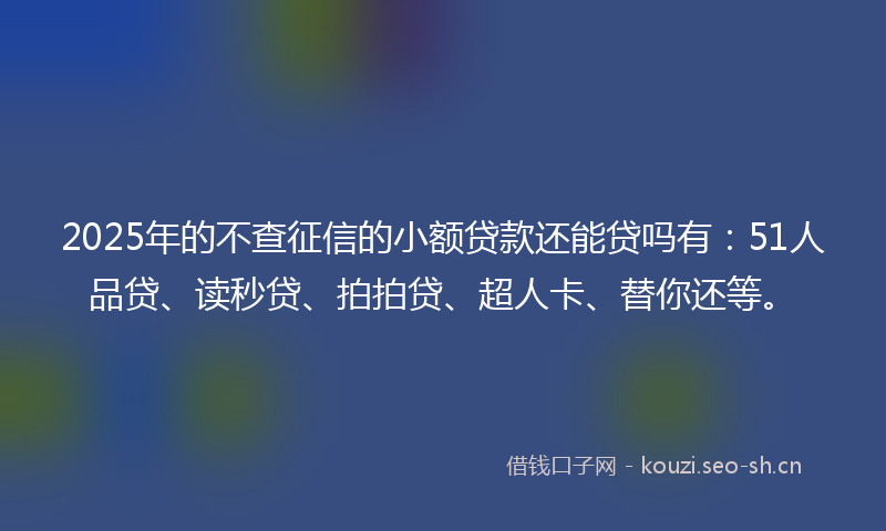 2025年的不查征信的小额贷款还能贷吗有：51人品贷、读秒贷、拍拍贷、超人卡、替你还等。