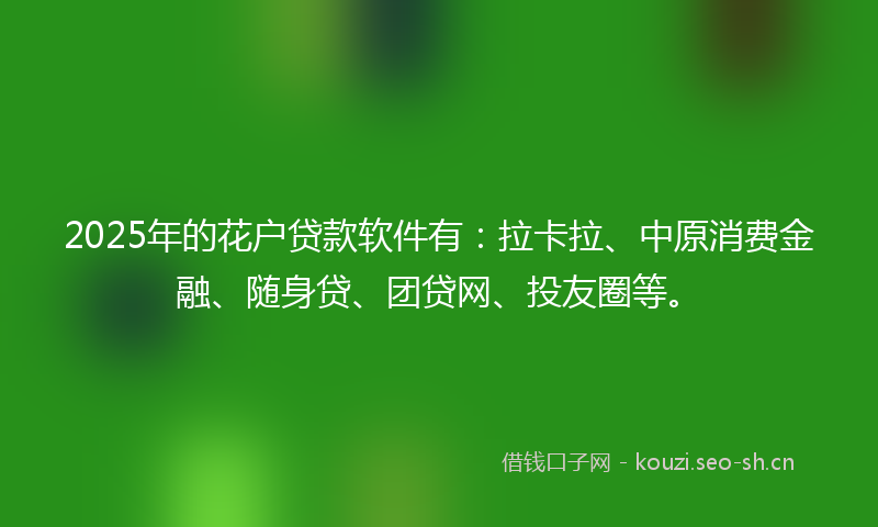 2025年的花户贷款软件有:拉卡拉、中原消费金融、随身贷、团贷网、投友圈等。