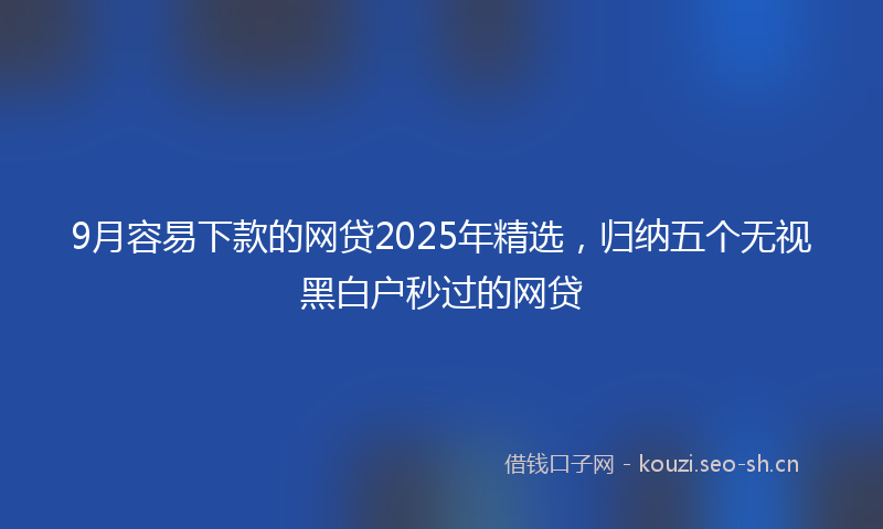9月容易下款的网贷2025年精选，归纳五个无视黑白户秒过的网贷