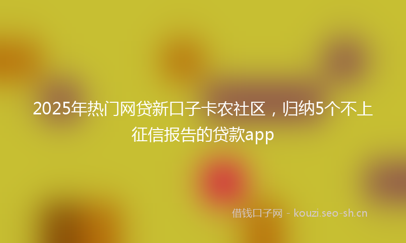 2025年热门网贷新口子卡农社区，归纳5个不上征信报告的贷款app