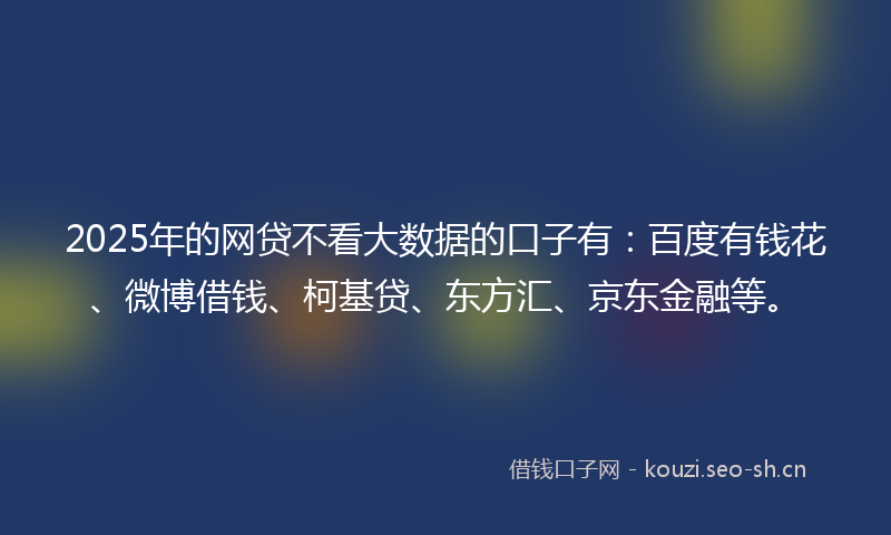 2025年的网贷不看大数据的口子有：百度有钱花、微博借钱、柯基贷、东方汇、京东金融等。