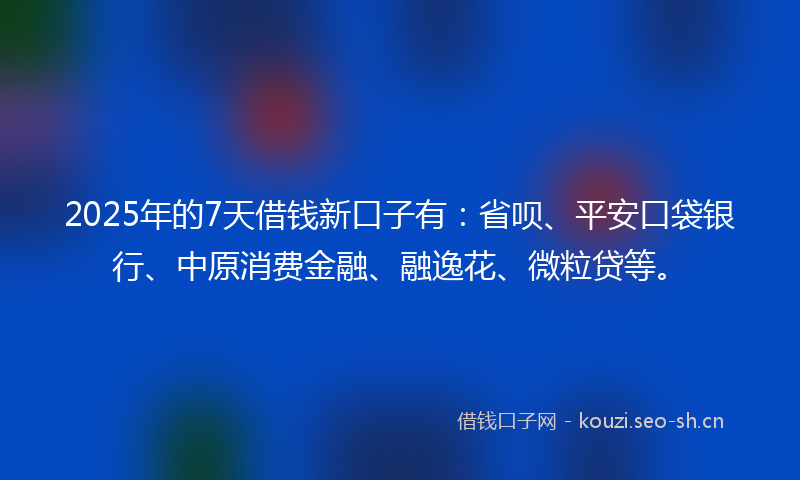 2025年的7天借钱新口子有：省呗、平安口袋银行、中原消费金融、融逸花、微粒贷等。
