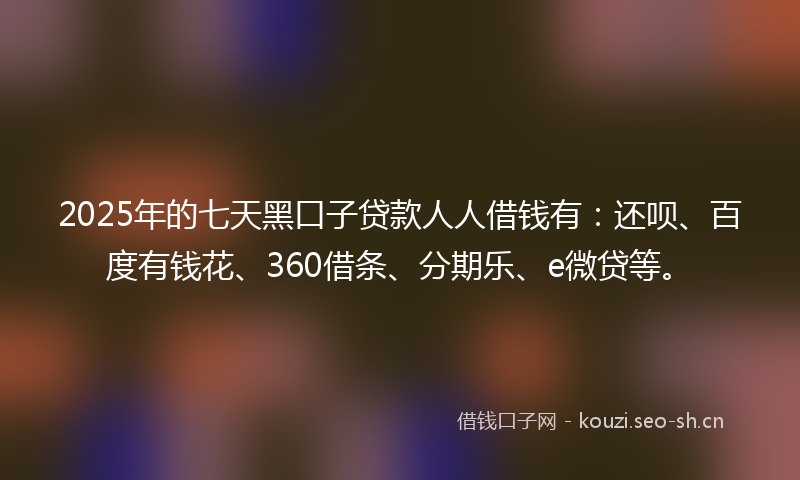 2025年的七天黑口子贷款人人借钱有：还呗、百度有钱花、360借条、分期乐、e微贷等。