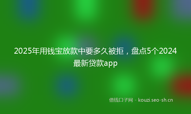 2025年用钱宝放款中要多久被拒，盘点5个2024最新贷款app