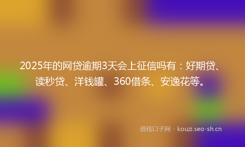 2025年的网贷逾期3天会上征信吗有：好期贷、读秒贷、洋钱罐、360借条、安逸花等。