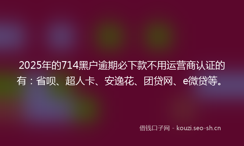 2025年的714黑户逾期必下款不用运营商认证的有：省呗、超人卡、安逸花、团贷网、e微贷等。
