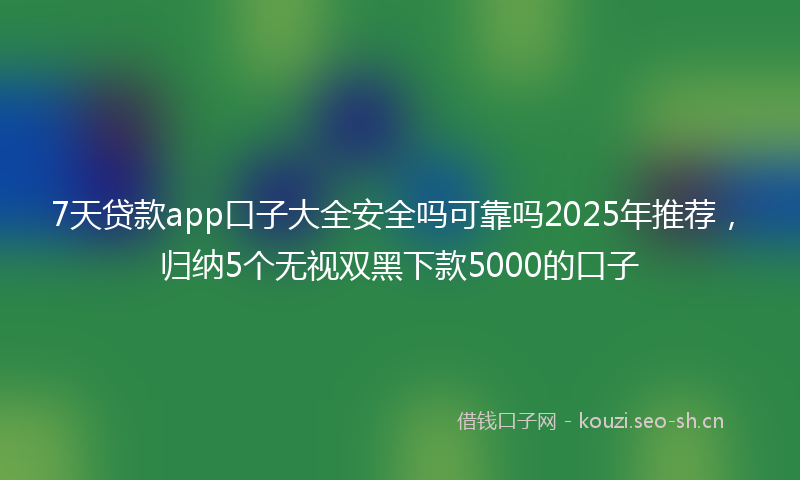 7天贷款app口子大全安全吗可靠吗2025年推荐，归纳5个无视双黑下款5000的口子