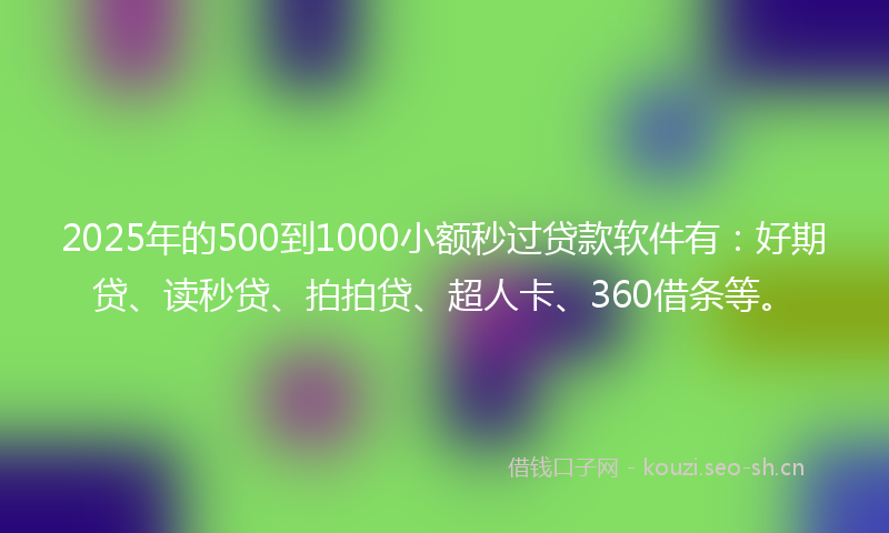 2025年的500到1000小额秒过贷款软件有：好期贷、读秒贷、拍拍贷、超人卡、360借条等。
