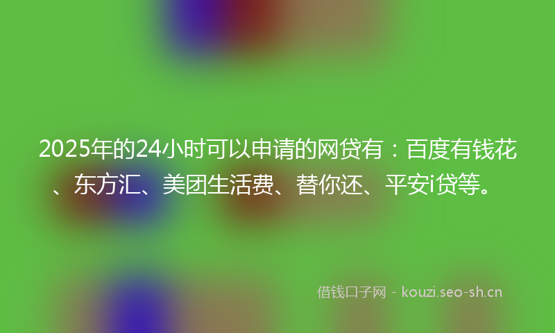 2025年的24小时可以申请的网贷有：百度有钱花、东方汇、美团生活费、替你还、平安i贷等。