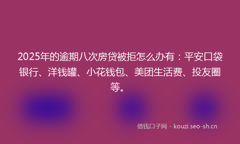 2025年的逾期八次房贷被拒怎么办有:平安口袋银行、洋钱罐、小花钱包、美团生活费、投友圈等。