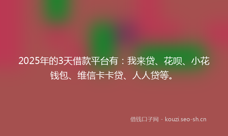 2025年的3天借款平台有：我来贷、花呗、小花钱包、维信卡卡贷、人人贷等。