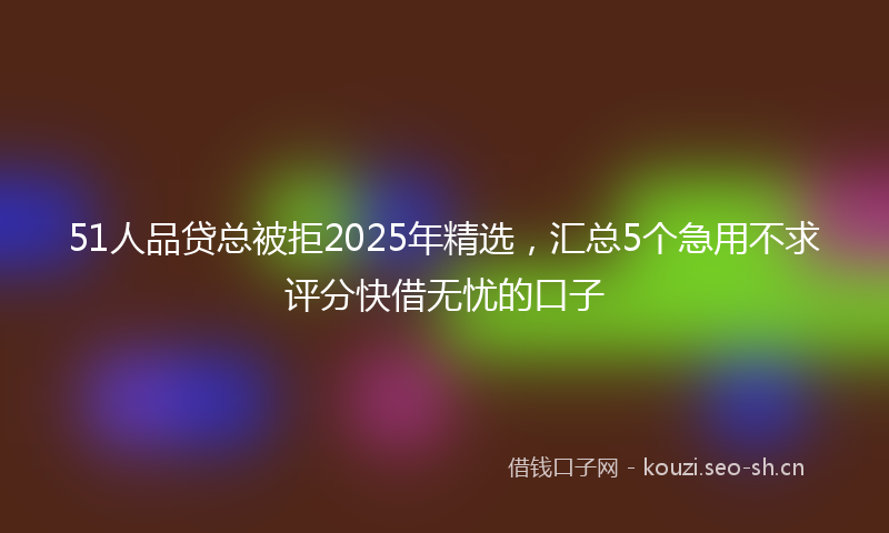 51人品贷总被拒2025年精选,汇总5个急用不求评分快借无忧的口子