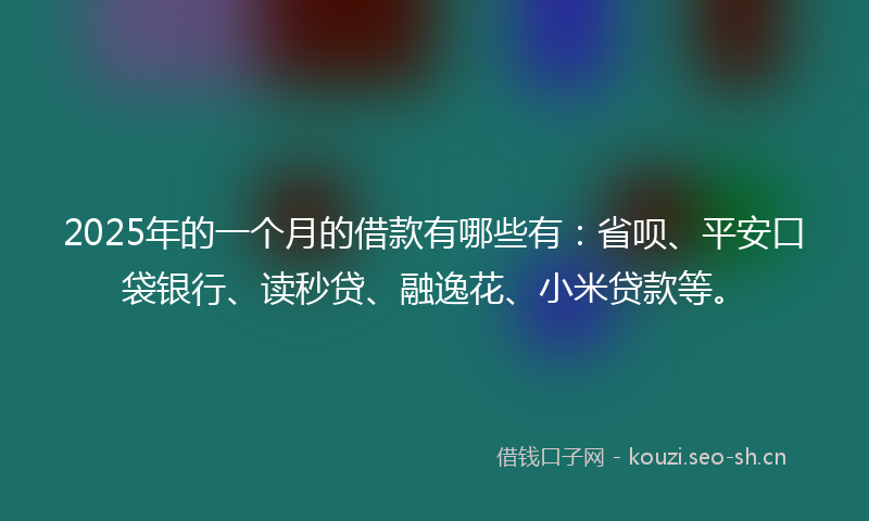2025年的一个月的借款有哪些有：省呗、平安口袋银行、读秒贷、融逸花、小米贷款等。