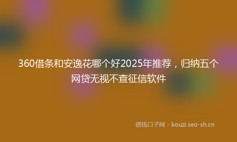 360借条和安逸花哪个好2025年推荐，归纳五个网贷无视不查征信软件