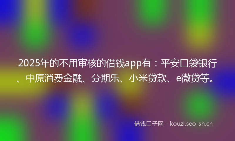 2025年的不用审核的借钱app有：平安口袋银行、中原消费金融、分期乐、小米贷款、e微贷等。